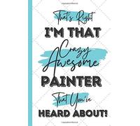 That's Right - I'm That Crazy Awesome Painter That You've Heard About!: Sweet Artists Journal: Painter Gifts And Accessories For Men & Women