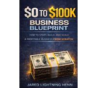 The $0 to $100K Business Blueprint: A Proven Step by Step System to Start, Build, and Scale a Profitable Business from Scratch