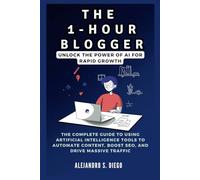 THE 1-HOUR BLOGGER: Unlock the Power of AI for Rapid Growth: The Complete Guide to Using Artificial Intelligence Tools to Automate Content, Boost SEO, and Drive Massive Traffic