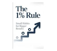 THE 1% RULE - Small Habits for Bigger Results: Proven Strategies to Build Atomic Habits, Transform Your Life, and Achieve Success Through Mini Habits and Daily Improvements