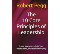 The 10 Core Principles of Leadership: Proven Strategies to Build Trust, Inspire Teams, and Lead with Integrity