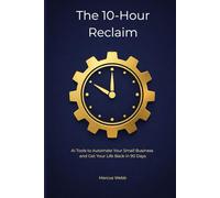 The 10-Hour Reclaim: AI Tools to Automate Your Small Business and Get Your Life Back in 90 Days
