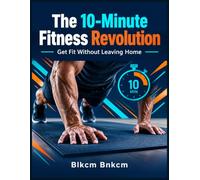 The 10-Minute Fitness Revolution: Get Fit Without Leaving Home