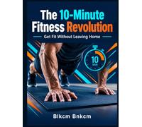 The 10-Minute Fitness Revolution: Get Fit Without Leaving Home