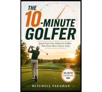 The 10-Minute Golfer: Quick Pain-Free Habits for Golfers Who Don't Have Time to Train