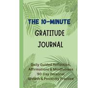 The 10-Minute Gratitude Journal: Daily Guided Reflection, Affirmations, and Mindfulness with Weekly and Monthly Review Pages for Positivity, Clarity, and Personal Growth