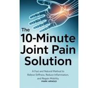 The 10-Minute Joint Pain Solution: A Fast and Natural Method to Relieve Stiffness, Reduce Inflammation, and Regain Mobility