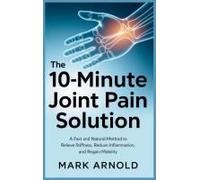 The 10-Minute Joint Pain Solution: A Fast And Natural Method To Relieve Stiffness, Reduce Inflammation, And Regain Mobility