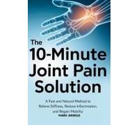 The 10-Minute Joint Pain Solution: A Fast And Natural Method To Relieve Stiffness, Reduce Inflammation, And Regain Mobility