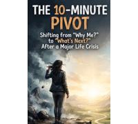 THE 10-MINUTE PIVOT: Shifting from “Why Me?” to “What’s Next?” After a Major Life Crisis