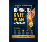 THE 10-MINUTE PLAN AFTER 60: Daily Exercises and Smart Habits to Ease Osteoarthritis Pain, Protect Mobility, and Know When to Discuss Knee Replacement