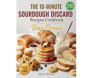 The 10-Minute Sourdough Discard Fixes: Quick & Easy Recipes for Busy Parents to Turn Leftover Starter into Family Favorites-Fast, Foolproof, and Kid-Approved Every Time