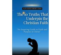 The 10 Truths That Underpin the Christian Faith: An Inspiring Guide to Faith and Purpose in Christ