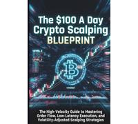 The $100 A Day Crypto Scalping Blueprint: The High-Velocity Guide to Mastering Order Flow, Low-Latency Execution, and Volatility-Adjusted Scalping Strategies