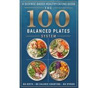 The 100 Balanced Plates System: A Science-Based Healthy Eating Guide with Step-by-Step Meal Building, Simple Visual Recipes, and a 30-Day Reset Plan-No Diets, No Calorie Counting