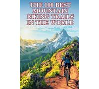 The 100 Best Mountain Biking Trails In The World: Epic Rides, Legendary Terrain, and the Ultimate Global Guide for Adventure-Seeking Mountain Bikers