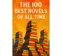 The 100 Best Novels of All Time: A Guide to the Greatest Novels, from Every Age and Corner of the World