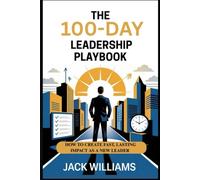THE 100-DAY LEADERSHIP PLAYBOOK: HOW TO CREATE FAST, LASTING IMPACT AS A NEW LEADER