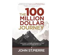 The 100 Million Dollar Journey: Your Guide to Growing the Business of Your Dreams without Going off the Cliff