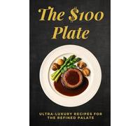 The $100 Plate: Ultra-Luxury Recipes for the Refined Palate