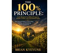 THE 100% PRINCIPLE: God's Blueprint for Biblical Prosperity, Wealth Creation, and Generational Legacy: The Vineyard Model of Stewarding, Building, and Multiplying What God Entrusts