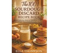 The 100! Sourdough Discard Recipe Book: 100 Delicious Ways to Transform Your Sourdough Discard into Everyday Magic