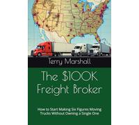 The $100K Freight Broker: How to Start Making Six Figures Moving Trucks Without Owning a Single One