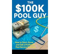 The $100K Pool Guy: How to Start, Grow, and Sell a Profitable Pool Service Business: Step-by-Step Guide to Starting a Pool Cleaning Business, Getting Clients, Pricing for Profit