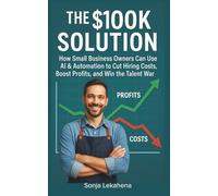 The $100K Solution: How Small Business Owners Can Use AI & Automation to Cut Hiring Costs, Boost Profits, and Win the Talent War