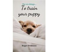 The 101 Things to Train Your Puppy Expert Advice for New and Experienced Puppy Owners - Roger Prideaux - Amazon Digital Services LLC KDP - Livre en Anglai Roger PrideauxRoger Prideaux (Auteur)