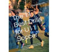 The 11 Best Drills for U11 Soccer: A Season's Worth of Practices, Variations, and Progressions for the Coach Who Wants More Than a Drill List