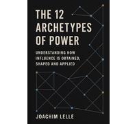 The 12 Archetypes of Power: Understanding how Influence is Obtained, Shaped and Applied