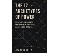 The 12 Archetypes of Power: Understanding how Influence is Obtained, Shaped and Applied