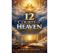 The 12 Courts Of Heaven: A Strategic Intercession Framework For Governmental Prayer And Spiritual Litigation