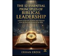 THE 12 ESSENTIAL PRINCIPLES OF BIBLICAL LEADERSHIP: Lessons in Success, Wisdom, and Character from the Men and Women of the Bible