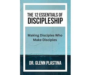 THE 12 ESSENTIALS OF DISCIPLESHIP: Making Disciples Who Make Disciples