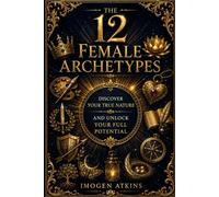 The 12 Female Archetypes: Discover Your True Nature and Unlock Your Full Potential