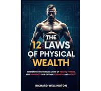 The 12 Laws of Physical Wealth: Mastering the Timeless Laws of Health, Fitness, and Longevity for Optimal Strength and Vitality