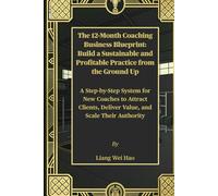 The 12-Month Coaching Business Blueprint: Build a Sustainable and Profitable Practice from the Ground Up: A Step-by-Step System for New Coaches to ... Deliver Value, and Scale Their Authority