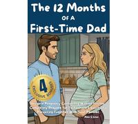 The 12 Months Of A First-Time Dad: Navigate Pregnancy Confidently Without Hitches, Completely Prepare for Fatherhood & Successful Parenting Together With Your Partner