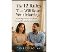 The 12 Rules That Will Better Your Marriage: Simple Agreements That Build Stronger Love, Unity, and Lasting Peace
