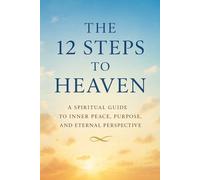 The 12 Steps to Heaven: A Spiritual Guide to Inner Peace, Purpose, and Eternal Perspective