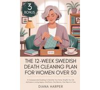 The 12-Week Swedish Death Cleaning Plan for Women Over 50: A Compassionate Roadmap to Declutter Your Home, Simplify Your Life, and Leave a Loving Legacy-One Room, One Memory, One Step at a Time