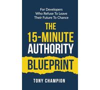 The 15-Minute Authority Blueprint: For Developers Who Refuse To Leave Their Future to Chance