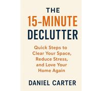 The 15-Minute Declutter: Quick Steps to Clear Your Space, Reduce Stress, and Love Your Home Again