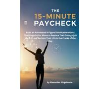 THE 15-MINUTE PAYCHECK: Build an Automated 6-Figure Side Hustle with AI: The Blueprint for Moms to Replace Their Salary, Quit the 9-5, and Reclaim Their Life in the Cracks of the Day