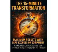 The 15-Minute Transformation: Maximum Results With Zero Excuses or Equipment: Get fit at home, in minimal time, with workouts designed for your chaotic schedule.