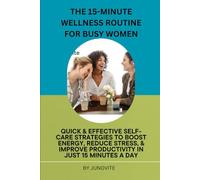 The 15-Minute Wellness Routine for Busy professionals: Quick and Effective Self-Care Strategies to Boost Energy, Reduce Stress, and Improve Productivity in just 15 Minutes a Day