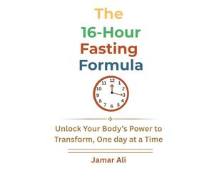 The 16-Hour Fasting Formula: Unlock Your Body’s Power to Transform One day at a Time