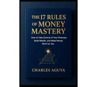 The 17 Rules of Money Mastery: How to Take Control of Your Finances, Build Wealth, and Make Money Work for You